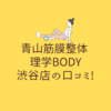 青山筋膜整体 理学BODY 渋谷店の口コミ!